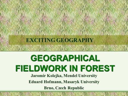 GEOGRAPHICAL FIELDWORK IN FOREST Jaromír Kolejka, Mendel University Eduard Hofmann, Masaryk University Brno, Czech Republic EXCITING GEOGRAPHY.