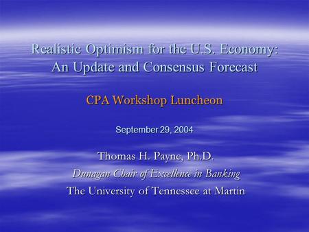 Realistic Optimism for the U.S. Economy: An Update and Consensus Forecast CPA Workshop Luncheon September 29, 2004 Thomas H. Payne, Ph.D. Dunagan Chair.