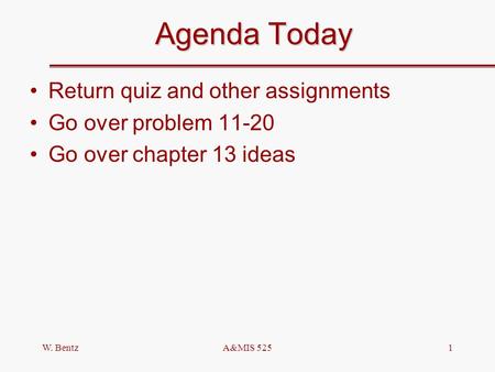 W. BentzA&MIS 5251 Agenda Today Return quiz and other assignments Go over problem 11-20 Go over chapter 13 ideas.