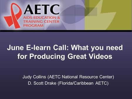 June E-learn Call: What you need for Producing Great Videos Judy Collins (AETC National Resource Center) D. Scott Drake (Florida/Caribbean AETC)