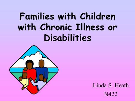 Families with Children with Chronic Illness or Disabilities Linda S. Heath N422.