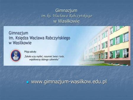 Gimnazjum im. ks. Wacława Rabczyńskiego w Wasilkowie www.gimnazjum-wasilkow.edu.pl www.gimnazjum-wasilkow.edu.pl.