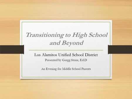 Transitioning to High School and Beyond Los Alamitos Unified School District Presented by Gregg Stone, Ed.D An Evening for Middle School Parents.