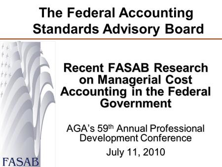 The Federal Accounting Standards Advisory Board Recent FASAB Research on Managerial Cost Accounting in the Federal Government AGA’s 59 th Annual Professional.