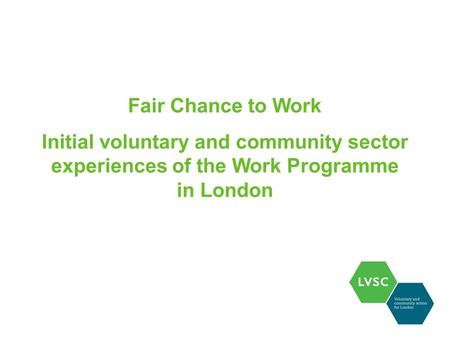 Fair Chance to Work Initial voluntary and community sector experiences of the Work Programme in London.