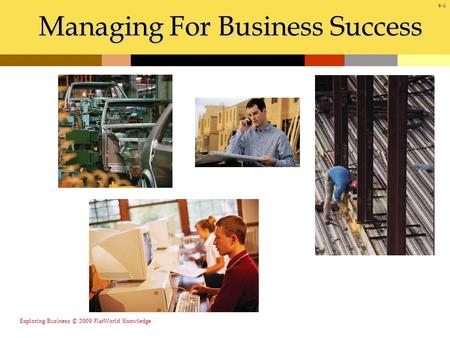 Managing For Business Success 6-1 Exploring Business © 2009 FlatWorld Knowledge.