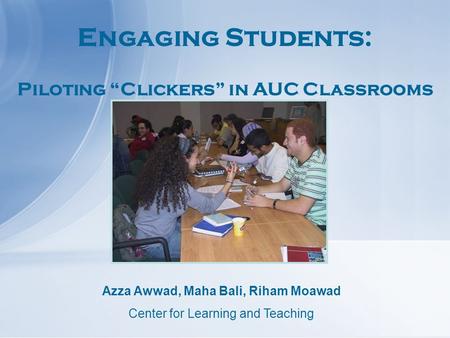 Engaging Students: Piloting “Clickers” in AUC Classrooms Azza Awwad, Maha Bali, Riham Moawad Center for Learning and Teaching.