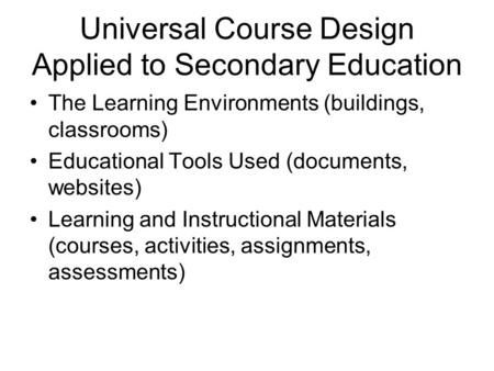 Universal Course Design Applied to Secondary Education The Learning Environments (buildings, classrooms) Educational Tools Used (documents, websites) Learning.