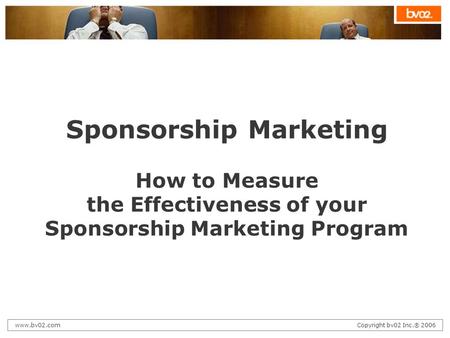 Www.bv02.comCopyright bv02 Inc.® 2006 Sponsorship Marketing How to Measure the Effectiveness of your Sponsorship Marketing Program.