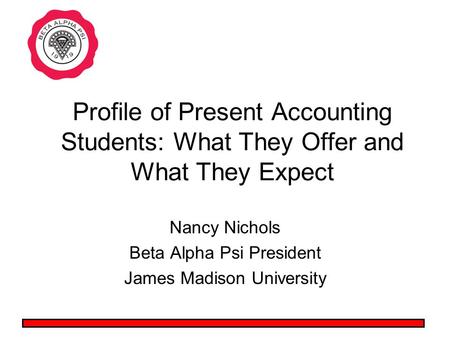 Profile of Present Accounting Students: What They Offer and What They Expect Nancy Nichols Beta Alpha Psi President James Madison University.