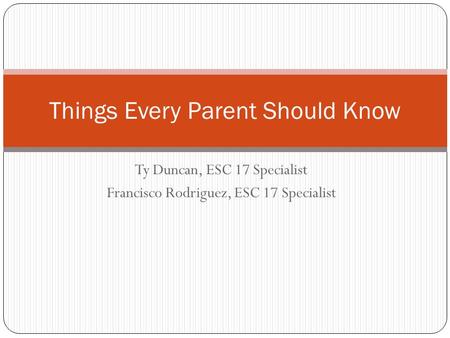 Ty Duncan, ESC 17 Specialist Francisco Rodriguez, ESC 17 Specialist Things Every Parent Should Know.