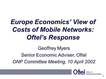 Europe Economics’ View of Costs of Mobile Networks: Oftel’s Response Geoffrey Myers Senior Economic Adviser, Oftel ONP Committee Meeting, 10 April 2002.