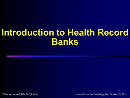 Introduction to Health Record Banks William A. Yasnoff, MD, PhD, FACMIHarvard University. Cambridge, MA. October 15, 2012.
