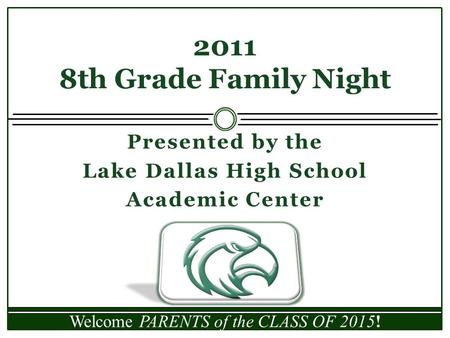 Presented by the Lake Dallas High School Academic Center 2011 8th Grade Family Night Welcome PARENTS of the CLASS OF 2015!