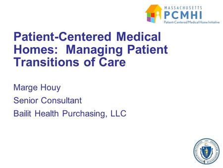 Marge Houy Senior Consultant Bailit Health Purchasing, LLC Patient-Centered Medical Homes: Managing Patient Transitions of Care 1.