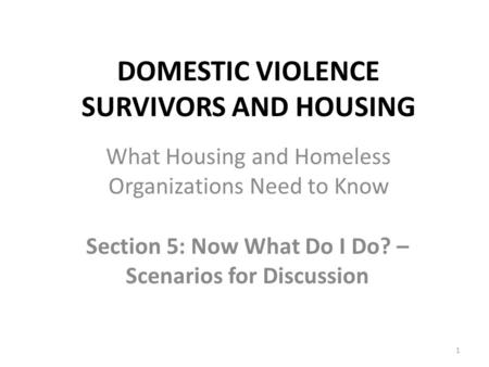 DOMESTIC VIOLENCE SURVIVORS AND HOUSING Section 5: Now What Do I Do? – Scenarios for Discussion 1 What Housing and Homeless Organizations Need to Know.