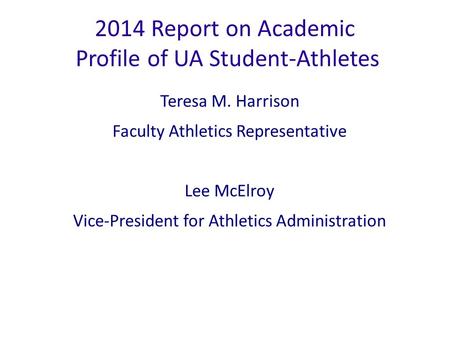 2014 Report on Academic Profile of UA Student-Athletes Teresa M. Harrison Faculty Athletics Representative Lee McElroy Vice-President for Athletics Administration.
