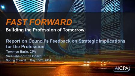 FAST FORWARD Building the Profession of Tomorrow Report on Council’s Feedback on Strategic Implications for the Profession Tommye Barie, CPA Vice Chair.