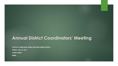 Annual District Coordinators’ Meeting OFFICE OF CURRICULUM, INSTRUCTION AND STUDENT SUPPORT TUESDAY, MAY 26, 2015 2:30PM-4:30PM WEBEX.