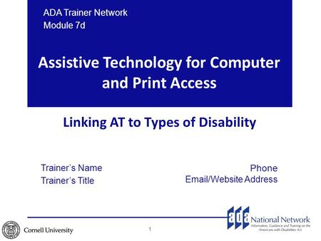 Assistive Technology for Computer and Print Access Linking AT to Types of Disability ADA Trainer Network Module 7d 1 Trainer’s Name Trainer’s Title Phone.