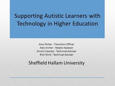 Supporting Autistic Learners with Technology in Higher Education Amy Porter - Transition Officer Alec Archer - Needs Assessor Simon Crawley - Technical.