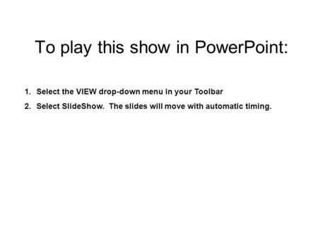 To play this show in PowerPoint: 1.Select the VIEW drop-down menu in your Toolbar 2.Select SlideShow. The slides will move with automatic timing.