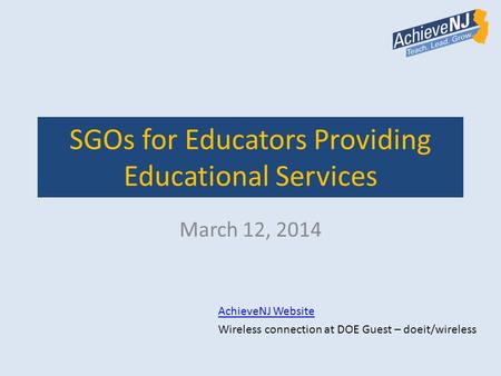 SGOs for Educators Providing Educational Services March 12, 2014 AchieveNJ Website Wireless connection at DOE Guest – doeit/wireless.