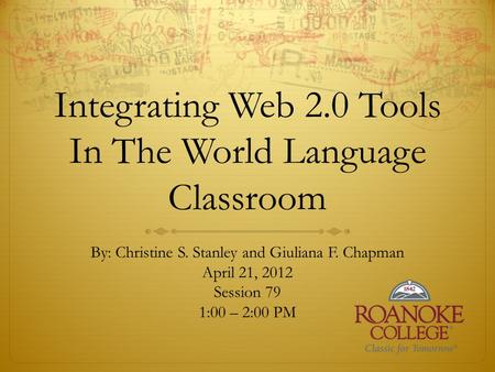 Integrating Web 2.0 Tools In The World Language Classroom By: Christine S. Stanley and Giuliana F. Chapman April 21, 2012 Session 79 1:00 – 2:00 PM.
