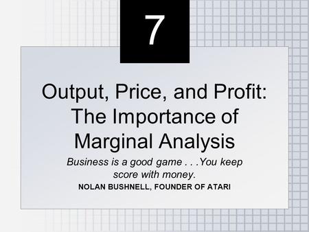 7 7 Output, Price, and Profit: The Importance of Marginal Analysis Business is a good game...You keep score with money. NOLAN BUSHNELL, FOUNDER OF ATARI.
