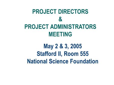 May 2 & 3, 2005 Stafford II, Room 555 National Science Foundation PROJECT DIRECTORS & PROJECT ADMINISTRATORS MEETING.