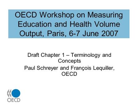 OECD Workshop on Measuring Education and Health Volume Output, Paris, 6-7 June 2007 Draft Chapter 1 – Terminology and Concepts Paul Schreyer and François.