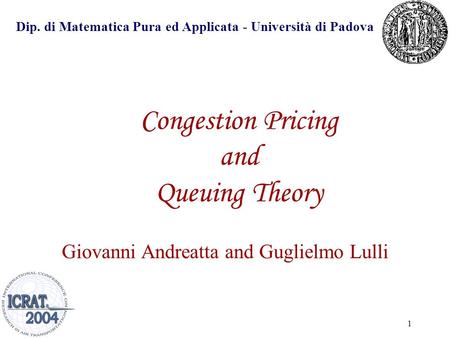 1 Congestion Pricing and Queuing Theory Giovanni Andreatta and Guglielmo Lulli Dip. di Matematica Pura ed Applicata - Università di Padova.