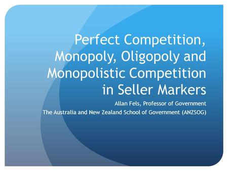 Perfect Competition, Monopoly, Oligopoly and Monopolistic Competition in Seller Markers Allan Fels, Professor of Government The Australia and New Zealand.