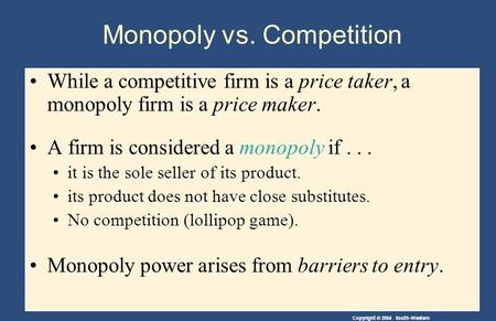 Copyright © 2004 South-Western Monopoly vs. Competition While a competitive firm is a price taker, a monopoly firm is a price maker. A firm is considered.