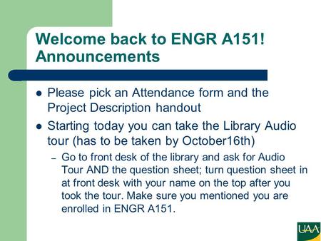 Welcome back to ENGR A151! Announcements Please pick an Attendance form and the Project Description handout Starting today you can take the Library Audio.