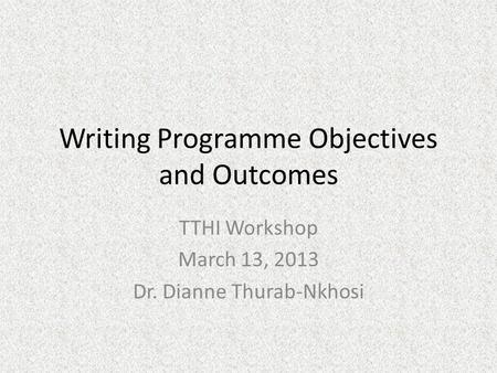 Writing Programme Objectives and Outcomes TTHI Workshop March 13, 2013 Dr. Dianne Thurab-Nkhosi.