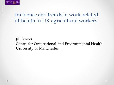 Incidence and trends in work-related ill-health in UK agricultural workers Jill Stocks Centre for Occupational and Environmental Health University of Manchester.