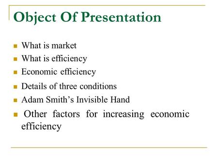 Object Of Presentation What is market What is efficiency Economic efficiency Details of three conditions Adam Smith’s Invisible Hand Other factors for.