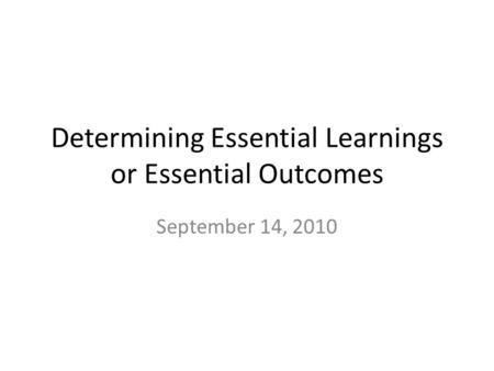 Determining Essential Learnings or Essential Outcomes September 14, 2010.