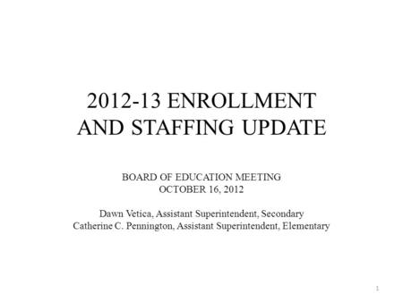 2012-13 ENROLLMENT AND STAFFING UPDATE BOARD OF EDUCATION MEETING OCTOBER 16, 2012 Dawn Vetica, Assistant Superintendent, Secondary Catherine C. Pennington,