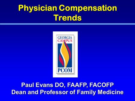Physician Compensation Trends Paul Evans DO, FAAFP, FACOFP Dean and Professor of Family Medicine.