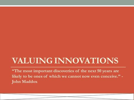 VALUING INNOVATIONS “The most important discoveries of the next 50 years are likely to be ones of which we cannot now even conceive.” - John Maddox.
