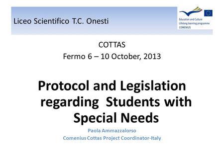 Liceo Scientifico T.C. Onesti COTTAS Fermo 6 – 10 October, 2013 Protocol and Legislation regarding Students with Special Needs Paola Ammazzalorso Comenius.