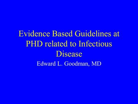 Evidence Based Guidelines at PHD related to Infectious Disease Edward L. Goodman, MD.