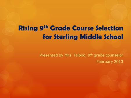 Rising 9 th Grade Course Selection for Sterling Middle School Presented by Mrs. Talboo, 9 th grade counselor February 2013.