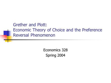 Grether and Plott: Economic Theory of Choice and the Preference Reversal Phenomenon Economics 328 Spring 2004.