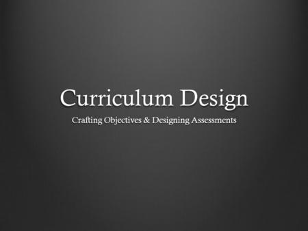 Curriculum Design Crafting Objectives & Designing Assessments.