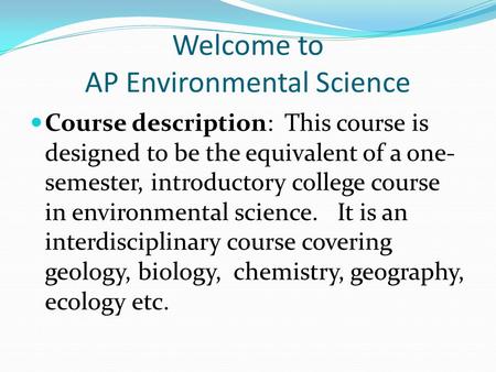 Welcome to AP Environmental Science Course description: This course is designed to be the equivalent of a one- semester, introductory college course in.