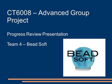 CT6008 – Advanced Group Project Progress Review Presentation Team 4 – Bead Soft.