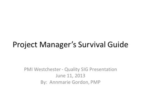 Project Manager’s Survival Guide PMI Westchester - Quality SIG Presentation June 11, 2013 By: Annmarie Gordon, PMP.
